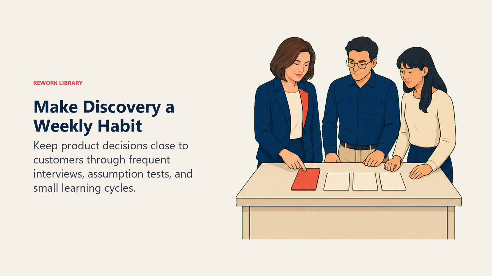 Make Discovery a Weekly Habit: Keep product decisions close to customers through frequent interviews, assumption tests, and small learning cycles.